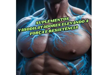 SUPLEMENTOS VASODILATADORES: POTENCIALIZANDO A FORÇA E RESISTÊNCIA