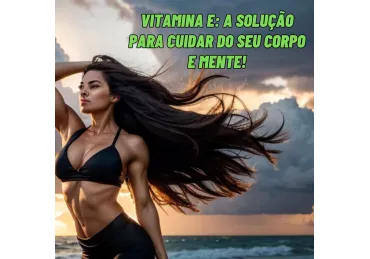 VITAMINA E: A SOLUÇÃO PARA CUIDAR DO SEU CORPO E MENTE!